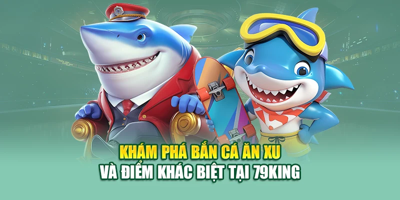 Khám phá bắn cá ăn xu và điểm khác biệt tại 79King