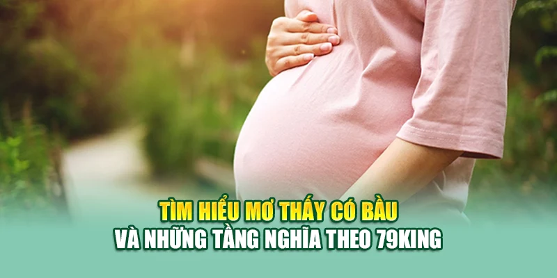 Tìm hiểu mơ thấy có bầu và những tầng nghĩa theo 79 King