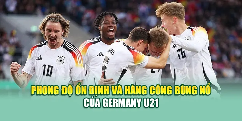 Phong độ ổn định và hàng công bùng nổ của Germany U21