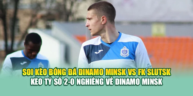 Soi kèo bóng đá Dinamo Minsk vs FK Slutsk - Kèo tỷ số 2-0 nghiêng về Dinamo Minsk